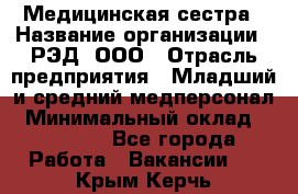 Медицинская сестра › Название организации ­ РЭД, ООО › Отрасль предприятия ­ Младший и средний медперсонал › Минимальный оклад ­ 40 000 - Все города Работа » Вакансии   . Крым,Керчь